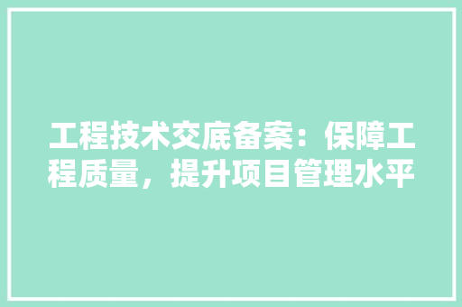 工程技术交底备案：保障工程质量，提升项目管理水平的有效途径