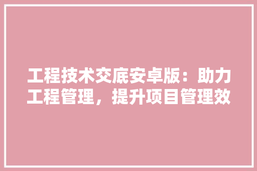工程技术交底安卓版：助力工程管理，提升项目管理效率与质量 现代风格装饰