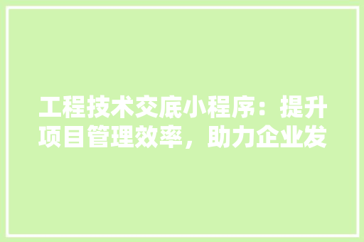 工程技术交底小程序：提升项目管理效率，助力企业发展 现代风格装饰