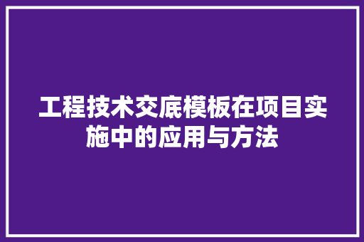 工程技术交底模板在项目实施中的应用与方法