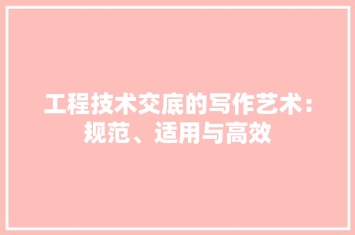 工程技术交底的写作艺术：规范、适用与高效