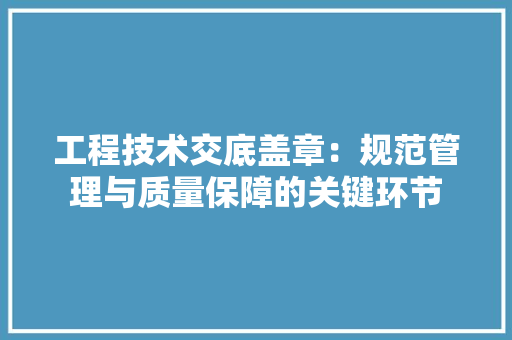 工程技术交底盖章：规范管理与质量保障的关键环节