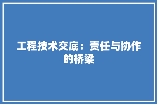 工程技术交底：责任与协作的桥梁 现代风格装饰