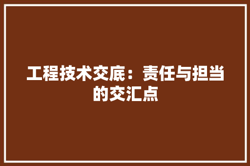 工程技术交底：责任与担当的交汇点 现代风格装饰