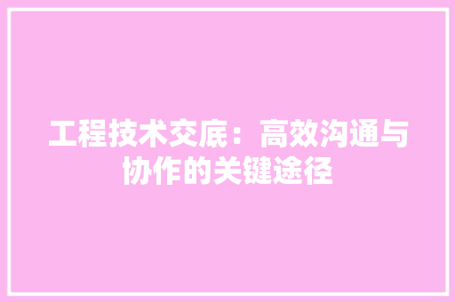工程技术交底：高效沟通与协作的关键途径