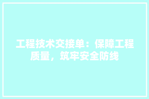 工程技术交接单：保障工程质量，筑牢安全防线 现代风格装饰