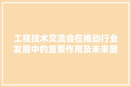 工程技术交流会在推动行业发展中的重要作用及未来展望 现代风格装饰