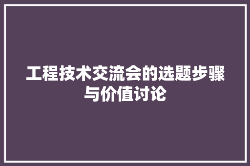 工程技术交流会的选题步骤与价值讨论 现代风格装饰