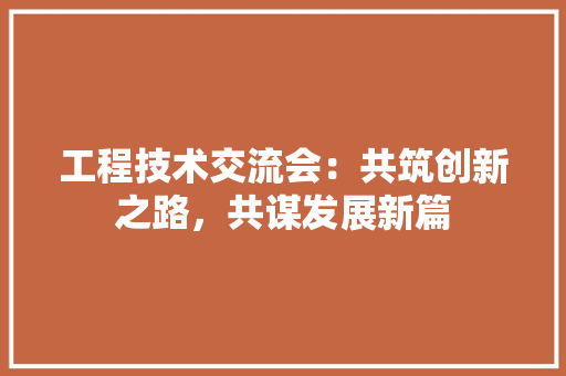 工程技术交流会：共筑创新之路，共谋发展新篇 现代风格装饰