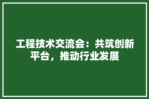 工程技术交流会：共筑创新平台，推动行业发展 现代风格装饰