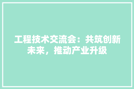 工程技术交流会：共筑创新未来，推动产业升级 现代风格装饰