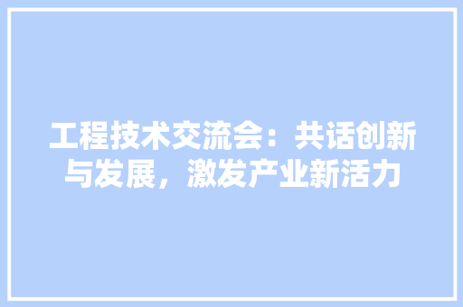 工程技术交流会：共话创新与发展，激发产业新活力 现代风格装饰