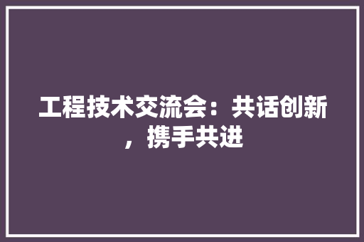 工程技术交流会：共话创新，携手共进 现代风格装饰