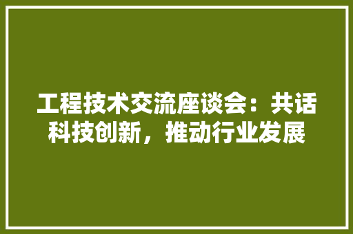 工程技术交流座谈会：共话科技创新，推动行业发展