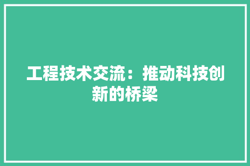 工程技术交流：推动科技创新的桥梁