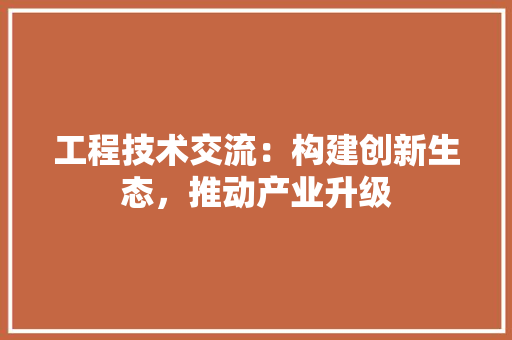 工程技术交流：构建创新生态，推动产业升级