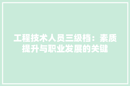 工程技术人员三级档：素质提升与职业发展的关键 现代风格装饰