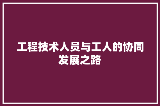 工程技术人员与工人的协同发展之路