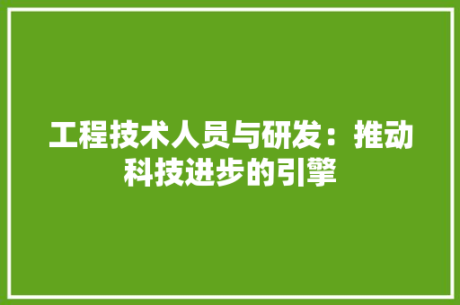 工程技术人员与研发：推动科技进步的引擎