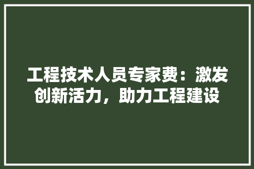 工程技术人员专家费：激发创新活力，助力工程建设