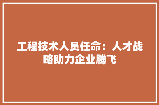工程技术人员任命：人才战略助力企业腾飞 现代风格装饰