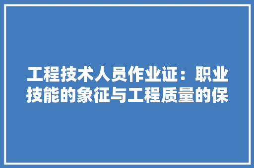 工程技术人员作业证：职业技能的象征与工程质量的保障 现代风格装饰