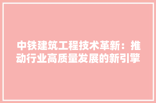 中铁建筑工程技术革新：推动行业高质量发展的新引擎 家居装修