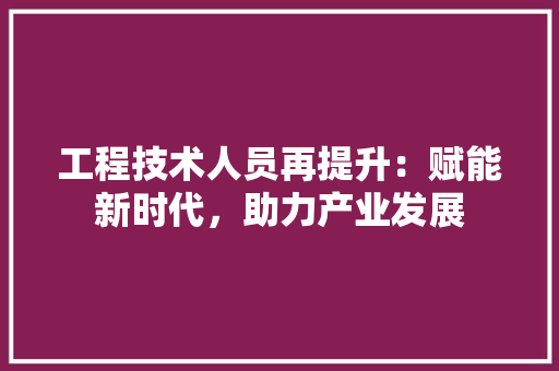 工程技术人员再提升：赋能新时代，助力产业发展 现代风格装饰