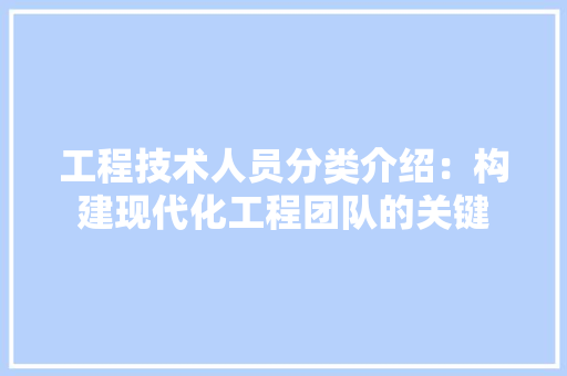 工程技术人员分类介绍：构建现代化工程团队的关键 现代风格装饰