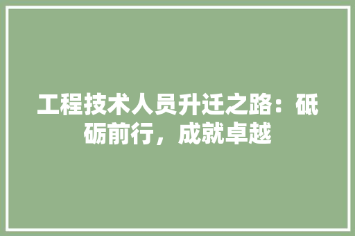 工程技术人员升迁之路：砥砺前行，成就卓越 现代风格装饰