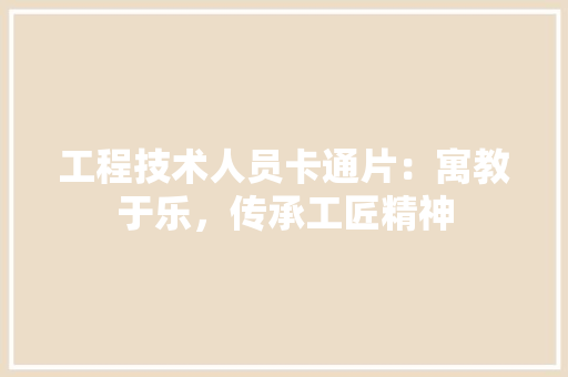 工程技术人员卡通片：寓教于乐，传承工匠精神