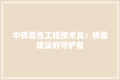 中铁混合工程技术员：桥梁建设的守护者 家居装修