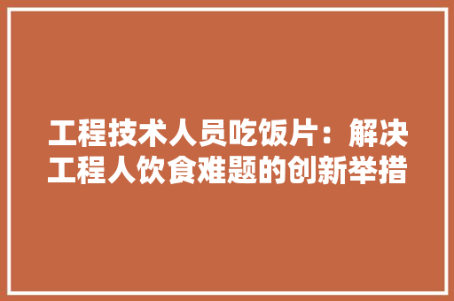 工程技术人员吃饭片：解决工程人饮食难题的创新举措 现代风格装饰