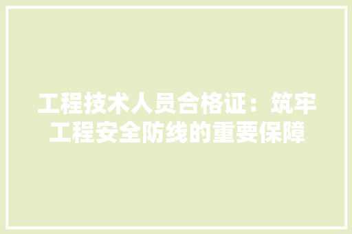 工程技术人员合格证：筑牢工程安全防线的重要保障 现代风格装饰