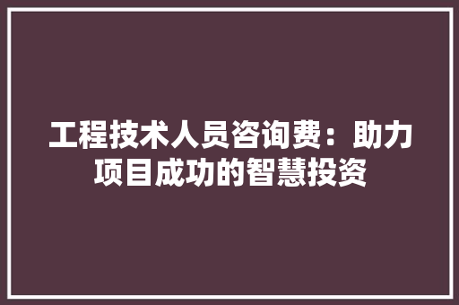 工程技术人员咨询费：助力项目成功的智慧投资