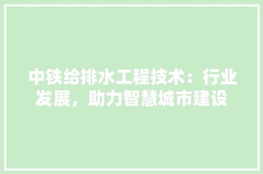 中铁给排水工程技术：行业发展，助力智慧城市建设 家居装修