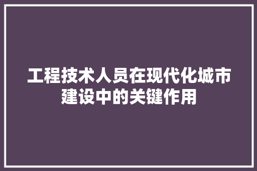 工程技术人员在现代化城市建设中的关键作用 现代风格装饰