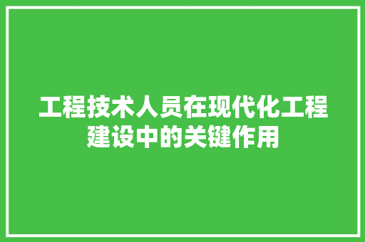 工程技术人员在现代化工程建设中的关键作用 现代风格装饰