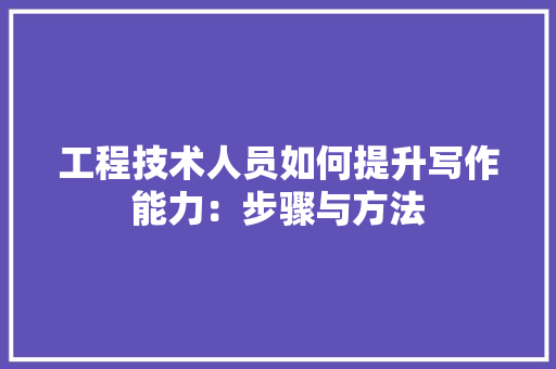 工程技术人员如何提升写作能力：步骤与方法 现代风格装饰