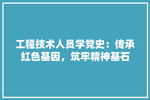 工程技术人员学党史：传承红色基因，筑牢精神基石 现代风格装饰