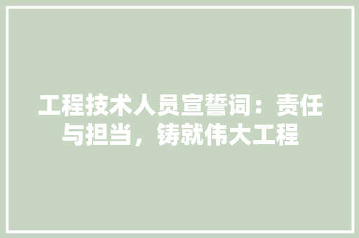 工程技术人员宣誓词：责任与担当，铸就伟大工程