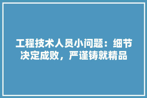 工程技术人员小问题：细节决定成败，严谨铸就精品 现代风格装饰