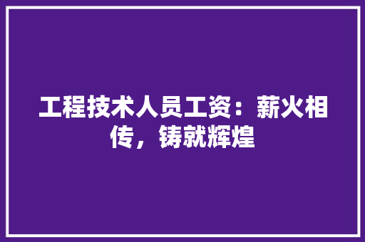 工程技术人员工资：薪火相传，铸就辉煌 现代风格装饰