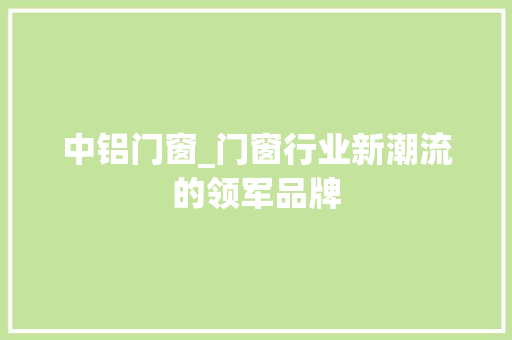 中铝门窗_门窗行业新潮流的领军品牌 家居装修
