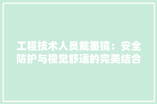 工程技术人员戴墨镜：安全防护与视觉舒适的完美结合 现代风格装饰