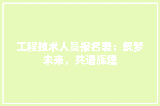 工程技术人员报名表：筑梦未来，共谱辉煌 现代风格装饰