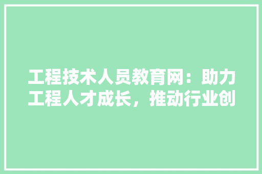 工程技术人员教育网：助力工程人才成长，推动行业创新发展