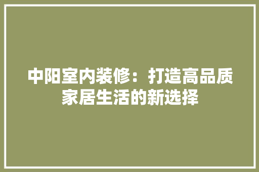 中阳室内装修：打造高品质家居生活的新选择