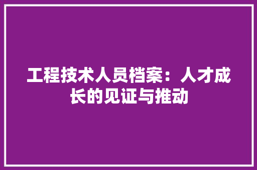 工程技术人员档案：人才成长的见证与推动 现代风格装饰