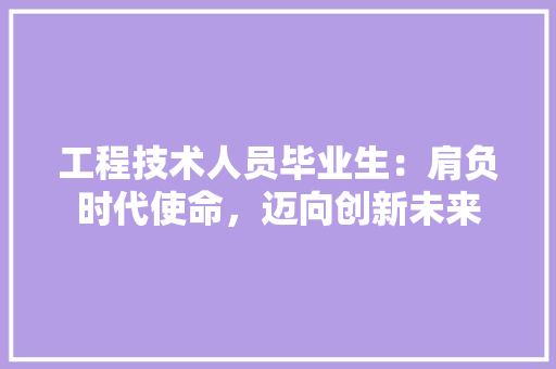 工程技术人员毕业生：肩负时代使命，迈向创新未来